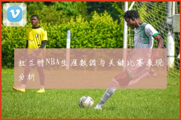 杜兰特NBA生涯数据与关键比赛表现分析