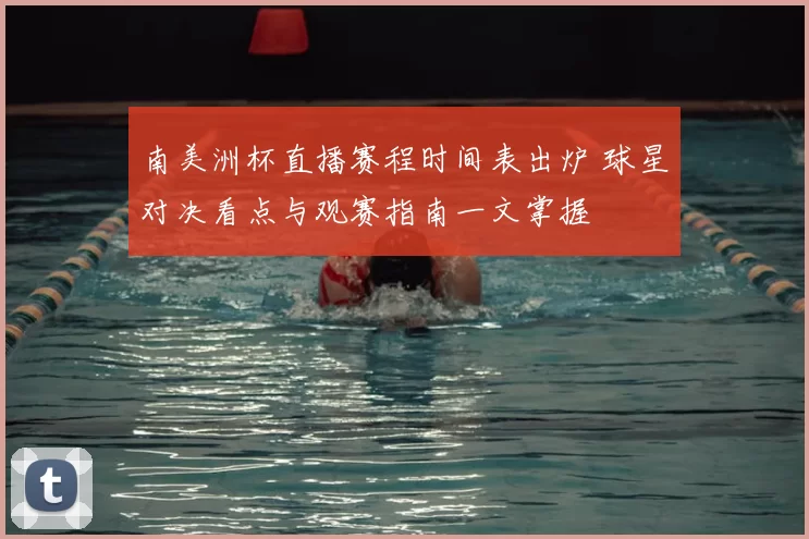 南美洲杯直播赛程时间表出炉 球星对决看点与观赛指南一文掌握