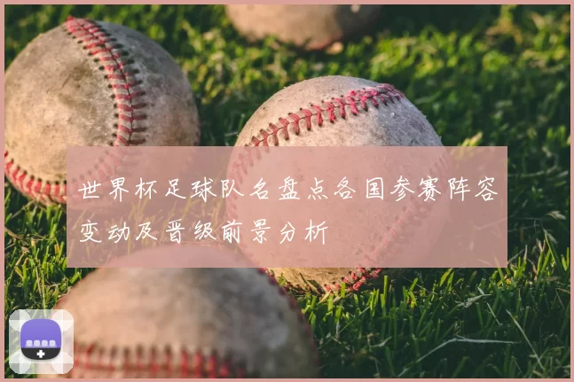 世界杯足球队名盘点各国参赛阵容变动及晋级前景分析