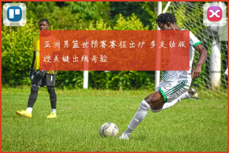 亚洲男篮世预赛赛程出炉 多支劲旅迎关键出线考验