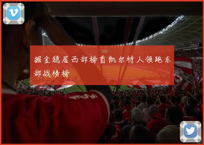 掘金稳居西部榜首凯尔特人领跑东部战绩榜