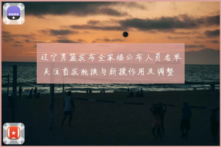 辽宁男篮发布全家福公布人员名单 关注首发轮换与新援作用及调整