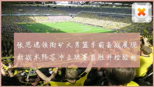 张思逸领衔矿大男篮季前备战展现新战术阵容冲击联赛首胜并检验轮换深度