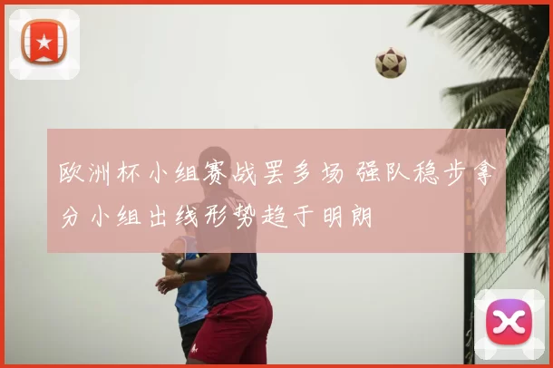 欧洲杯小组赛战罢多场 强队稳步拿分小组出线形势趋于明朗