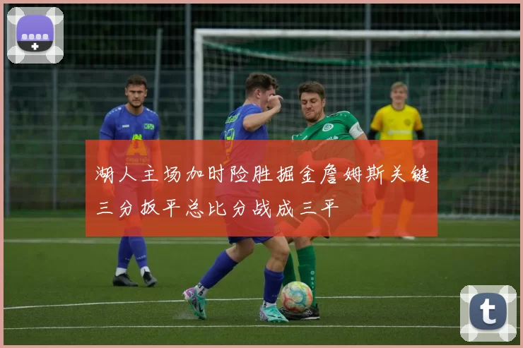 湖人主场加时险胜掘金詹姆斯关键三分扳平总比分战成三平