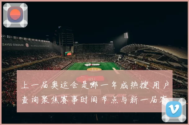 上一届奥运会是哪一年成热搜 用户查询聚焦赛事时间节点与新一届赛程衔接