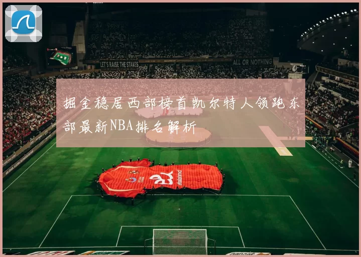 掘金稳居西部榜首凯尔特人领跑东部最新NBA排名解析