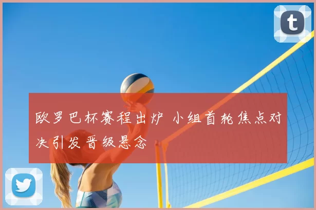 欧罗巴杯赛程出炉 小组首轮焦点对决引发晋级悬念