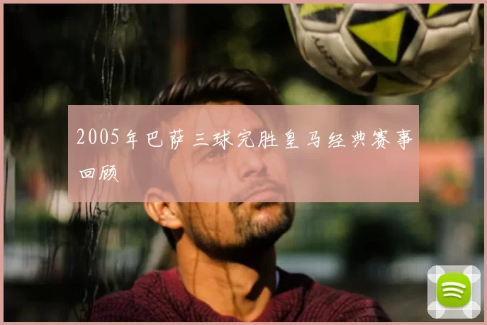 2005年巴萨三球完胜皇马经典赛事回顾