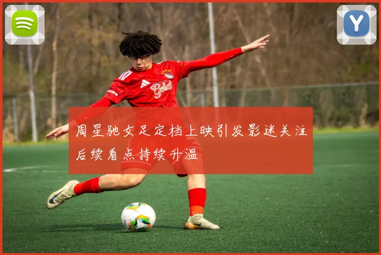 周星驰女足定档上映引发影迷关注后续看点持续升温