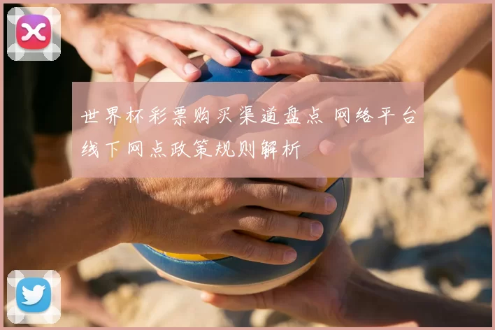 世界杯彩票购买渠道盘点 网络平台线下网点政策规则解析