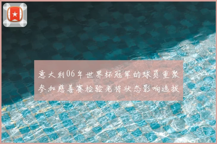 意大利06年世界杯冠军的球员重聚参加慈善赛检验老将状态影响选拔