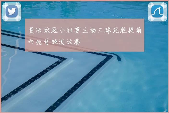 曼联欧冠小组赛主场三球完胜提前两轮晋级淘汰赛