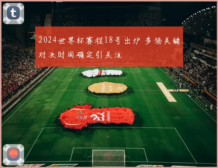 2024世界杯赛程18号出炉 多场关键对决时间确定引关注