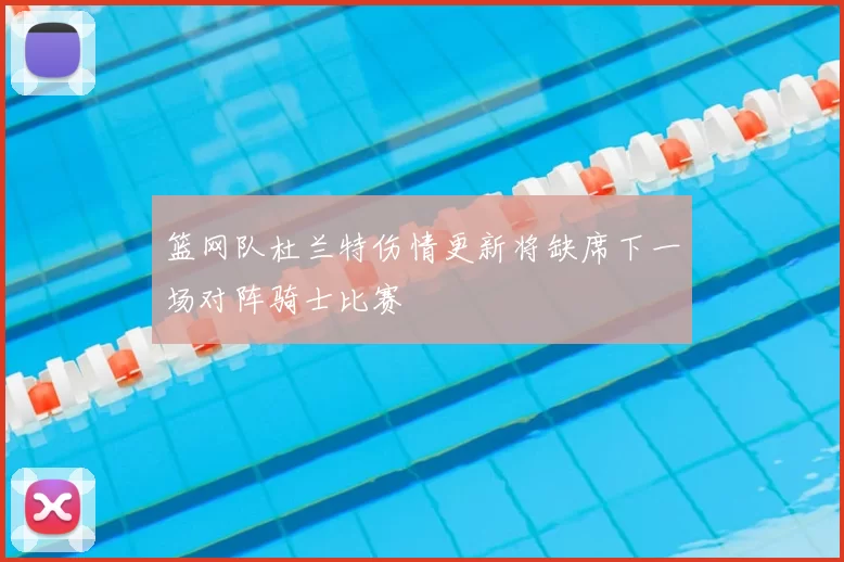 篮网队杜兰特伤情更新将缺席下一场对阵骑士比赛