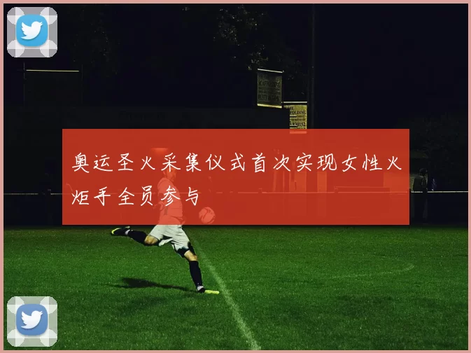 奥运圣火采集仪式首次实现女性火炬手全员参与