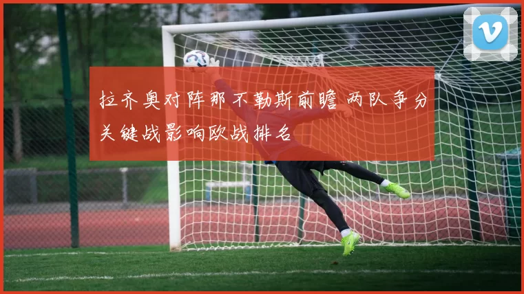 拉齐奥对阵那不勒斯前瞻 两队争分关键战影响欧战排名