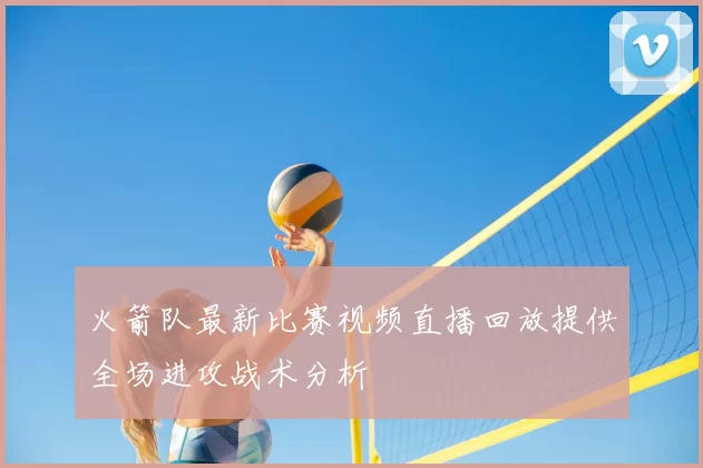 火箭队最新比赛视频直播回放提供全场进攻战术分析