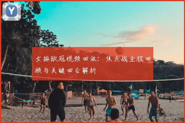女排欧冠视频回放：焦点战全程回顾与关键回合解析