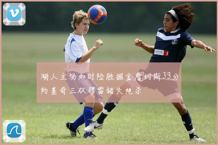 湖人主场加时险胜掘金詹姆斯33分约基奇三双穆雷错失绝杀