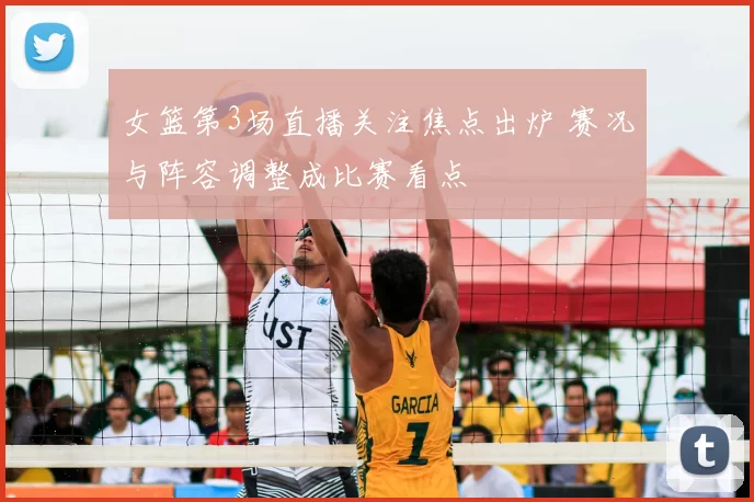 女篮第3场直播关注焦点出炉 赛况与阵容调整成比赛看点
