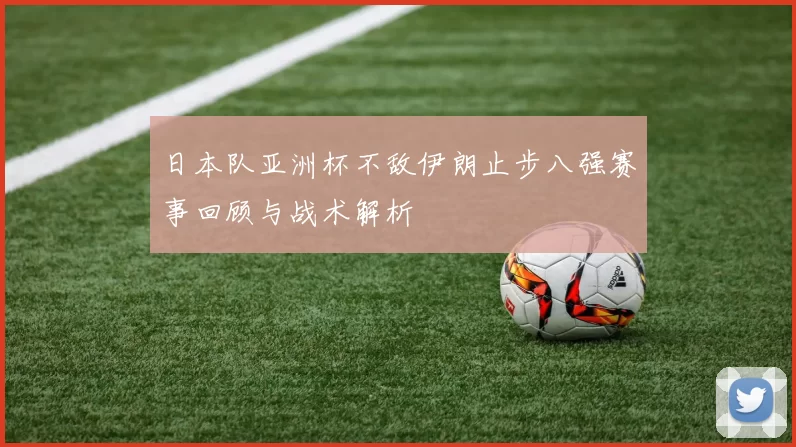 日本队亚洲杯不敌伊朗止步八强赛事回顾与战术解析