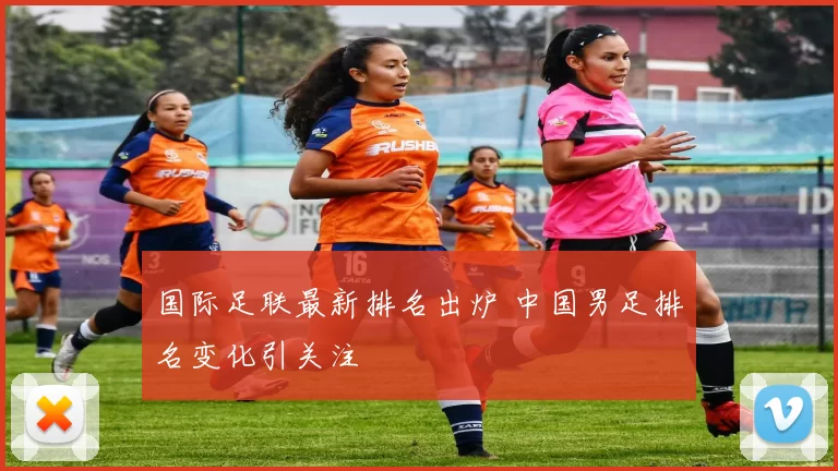 国际足联最新排名出炉 中国男足排名变化引关注