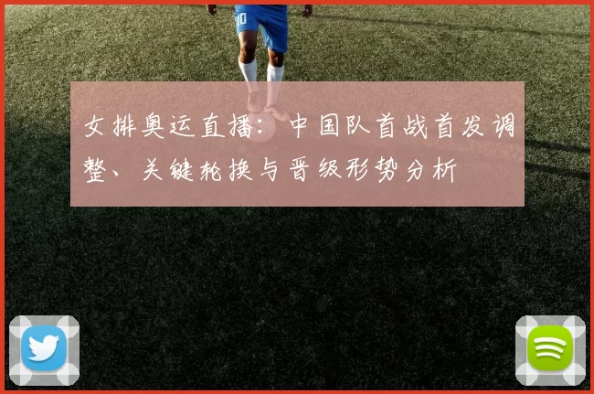 女排奥运直播：中国队首战首发调整、关键轮换与晋级形势分析