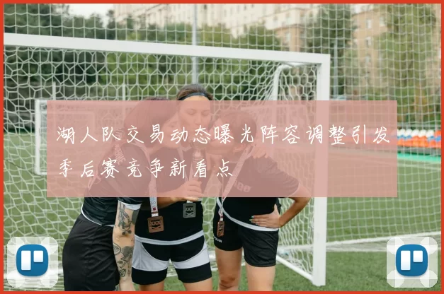 湖人队交易动态曝光阵容调整引发季后赛竞争新看点