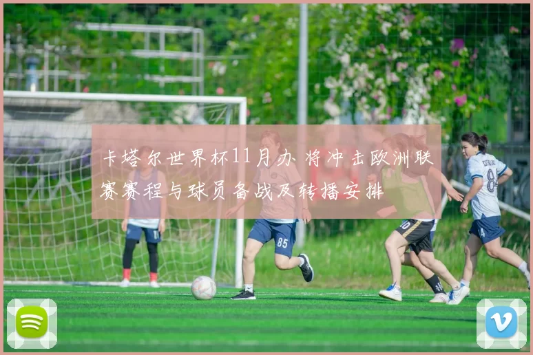 卡塔尔世界杯11月办 将冲击欧洲联赛赛程与球员备战及转播安排