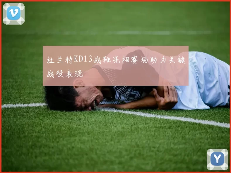 杜兰特KD13战靴亮相赛场助力关键战役表现