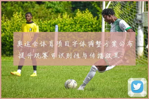 奥运会体育项目字体调整方案公布 提升观赛可识别性与传播效果