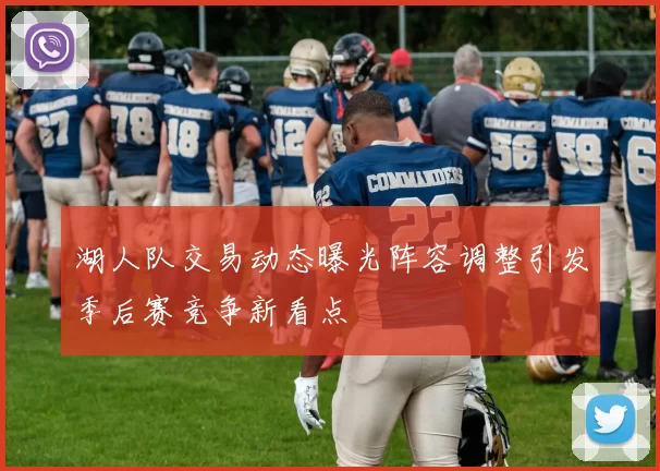 湖人队交易动态曝光阵容调整引发季后赛竞争新看点