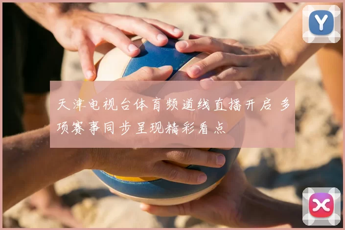 天津电视台体育频道线直播开启 多项赛事同步呈现精彩看点