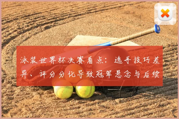 泳装世界杯决赛看点：选手技巧差异、评分分化导致冠军悬念与后续名次争夺