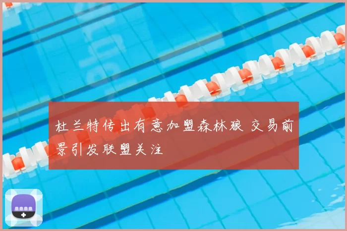 杜兰特传出有意加盟森林狼 交易前景引发联盟关注