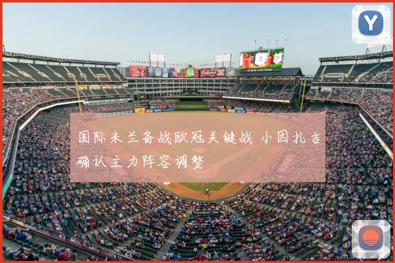 国际米兰备战欧冠关键战 小因扎吉确认主力阵容调整
