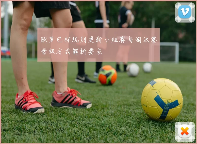 欧罗巴杯规则更新小组赛与淘汰赛晋级方式解析要点