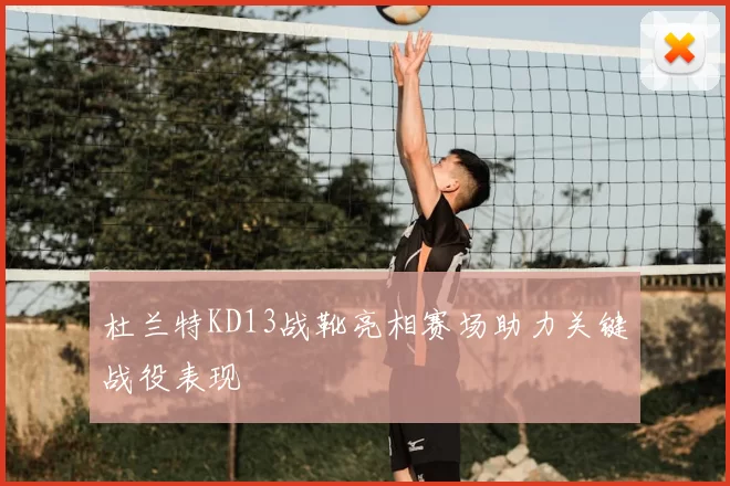 杜兰特KD13战靴亮相赛场助力关键战役表现
