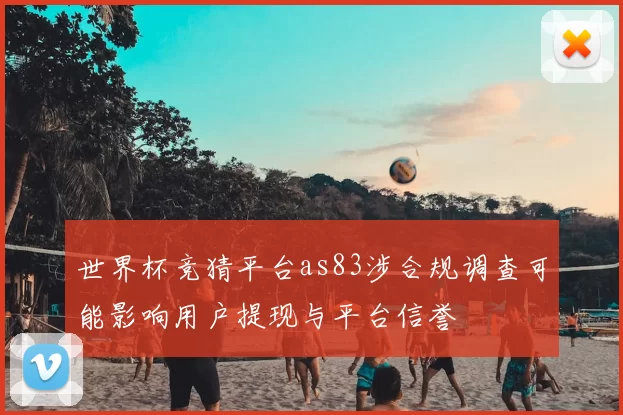 世界杯竞猜平台as83涉合规调查可能影响用户提现与平台信誉