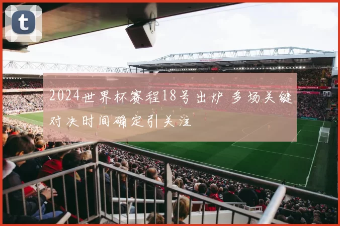 2024世界杯赛程18号出炉 多场关键对决时间确定引关注
