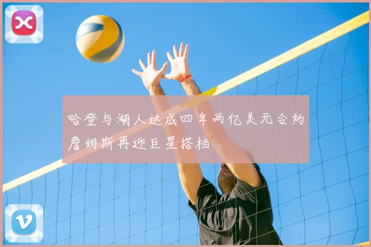 哈登与湖人达成四年两亿美元合约詹姆斯再迎巨星搭档