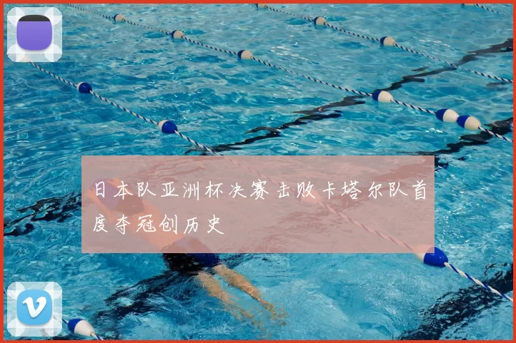 日本队亚洲杯决赛击败卡塔尔队首度夺冠创历史