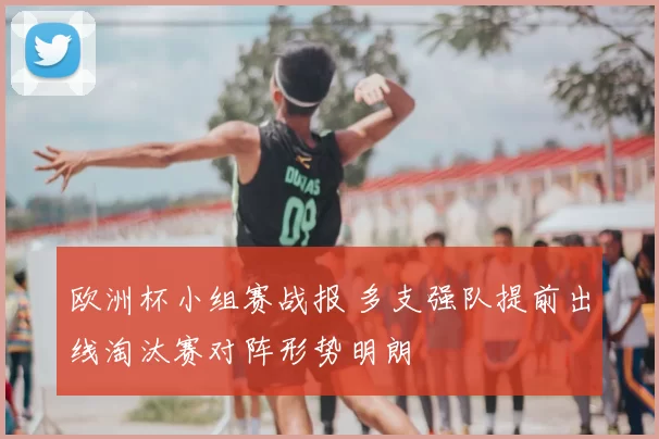 欧洲杯小组赛战报 多支强队提前出线淘汰赛对阵形势明朗