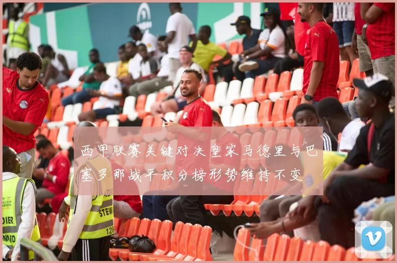 西甲联赛关键对决皇家马德里与巴塞罗那战平积分榜形势维持不变