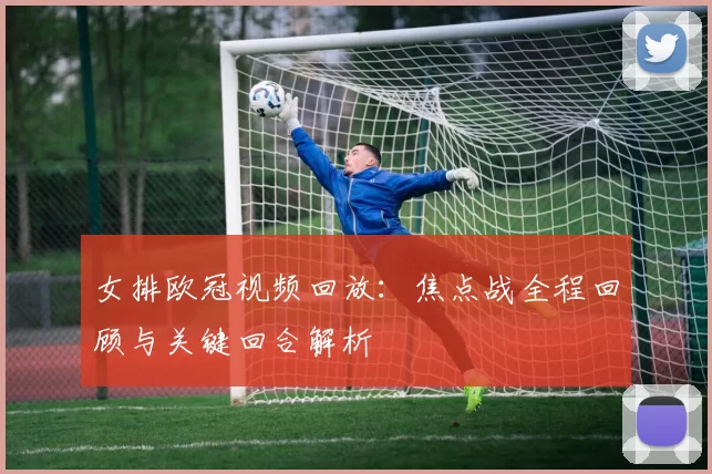 女排欧冠视频回放：焦点战全程回顾与关键回合解析
