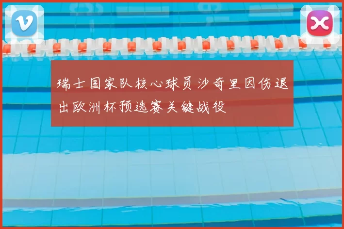 瑞士国家队核心球员沙奇里因伤退出欧洲杯预选赛关键战役