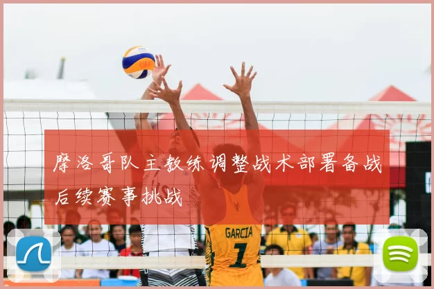 摩洛哥队主教练调整战术部署备战后续赛事挑战