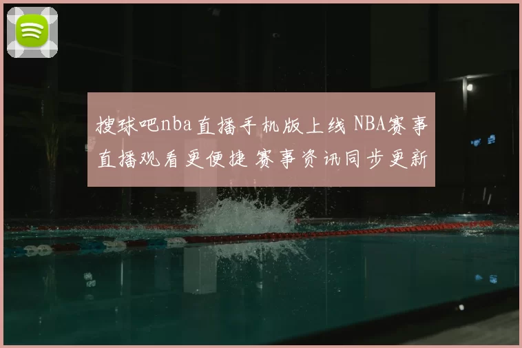搜球吧nba直播手机版上线 NBA赛事直播观看更便捷 赛事资讯同步更新
