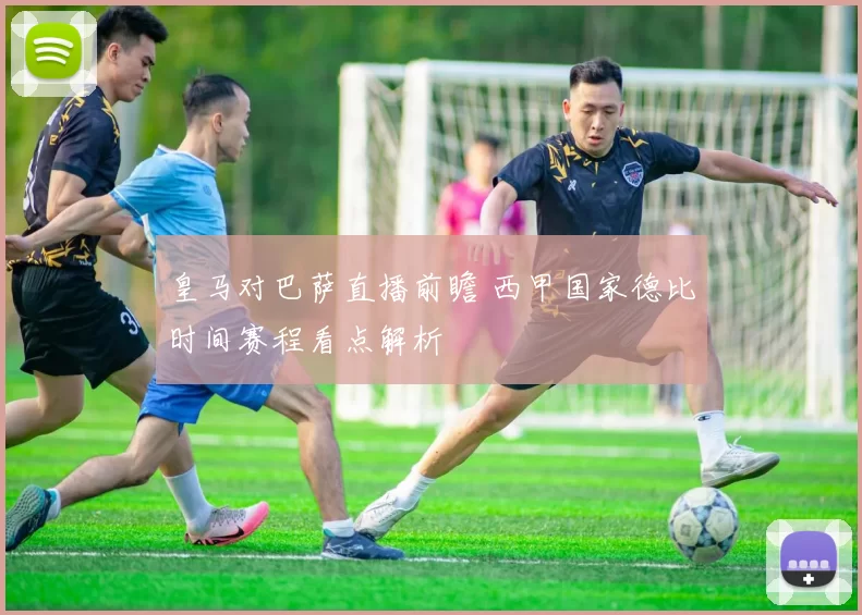 皇马对巴萨直播前瞻 西甲国家德比时间赛程看点解析